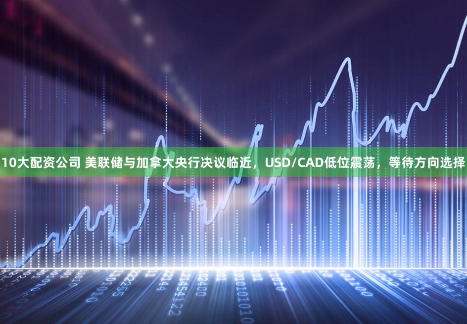 10大配资公司 美联储与加拿大央行决议临近，USD/CAD低位震荡，等待方向选择