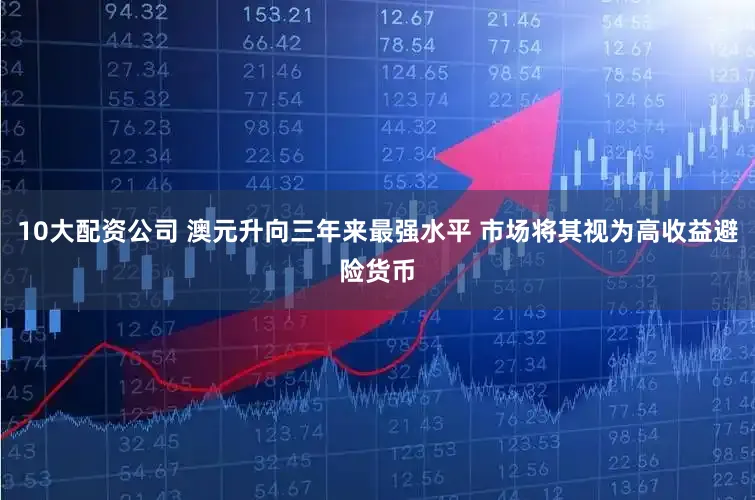 10大配资公司 澳元升向三年来最强水平 市场将其视为高收益避险货币