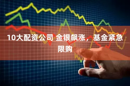 10大配资公司 金银飙涨，基金紧急限购