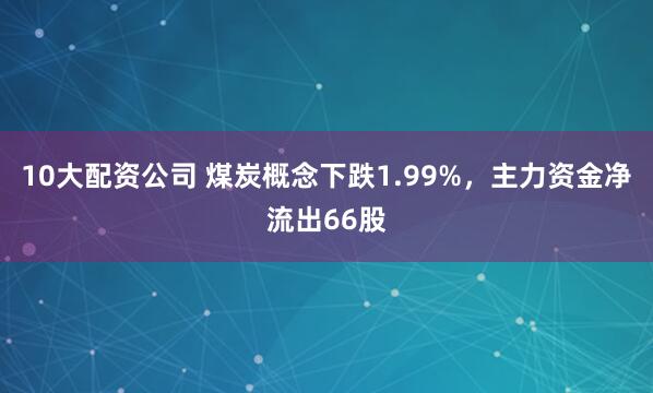 10大配资公司 煤炭概念下跌1.99%，主力资金净流出66股