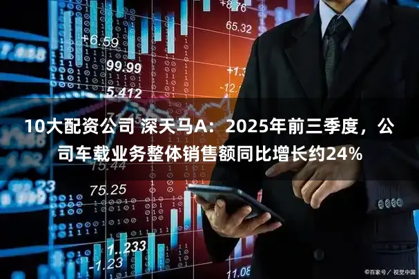 10大配资公司 深天马A：2025年前三季度，公司车载业务整体销售额同比增长约24%