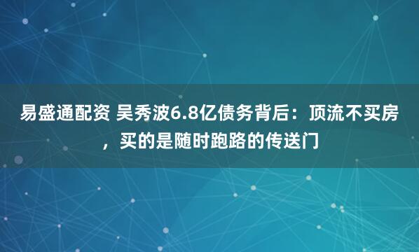 易盛通配资 吴秀波6.8亿债务背后：顶流不买房，买的是随时跑路的传送门