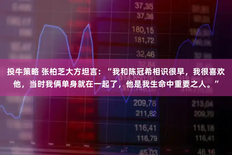 投牛策略 张柏芝大方坦言：“我和陈冠希相识很早，我很喜欢他，当时我俩单身就在一起了，他是我生命中重要之人。”