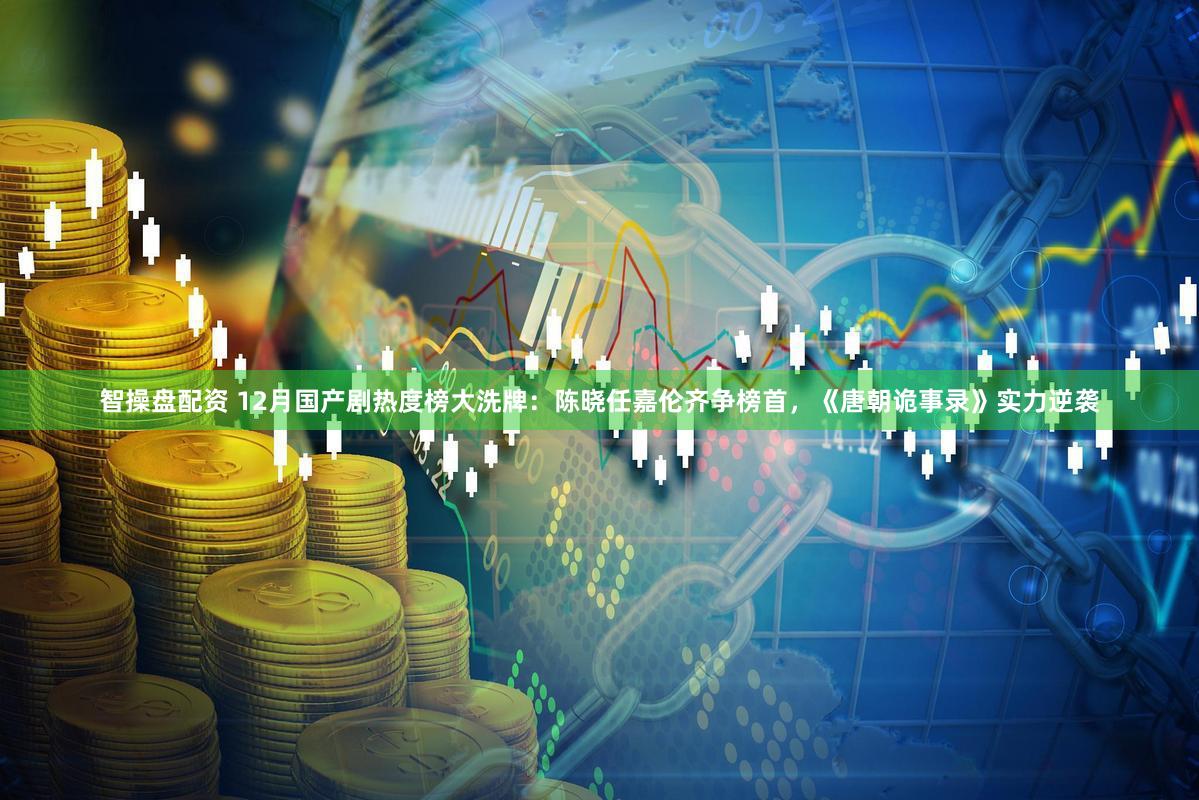 智操盘配资 12月国产剧热度榜大洗牌：陈晓任嘉伦齐争榜首，《唐朝诡事录》实力逆袭