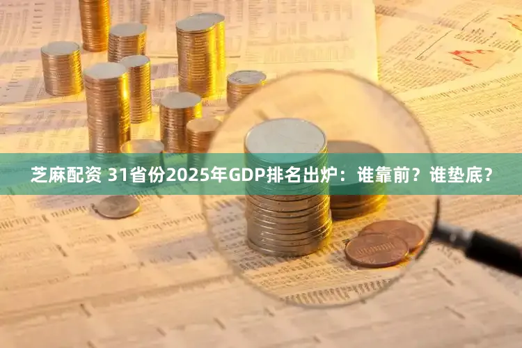 芝麻配资 31省份2025年GDP排名出炉：谁靠前？谁垫底？