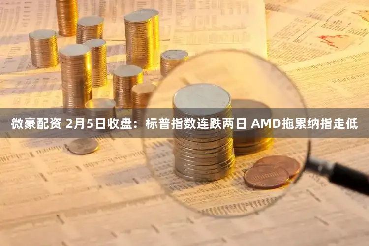 微豪配资 2月5日收盘：标普指数连跌两日 AMD拖累纳指走低