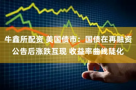 牛鑫所配资 美国债市：国债在再融资公告后涨跌互现 收益率曲线陡化