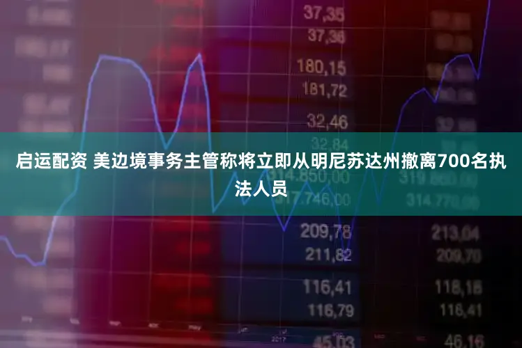 启运配资 美边境事务主管称将立即从明尼苏达州撤离700名执法人员