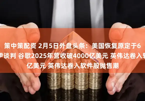 策中策配资 2月5日外盘头条：美国恢复原定于6日举行的美伊谈判 谷歌2025年营收破4000亿美元 英伟达卷入软件股抛售潮