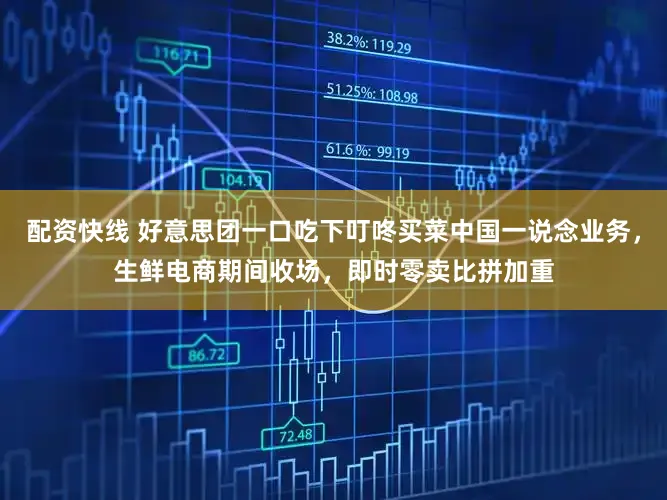 配资快线 好意思团一口吃下叮咚买菜中国一说念业务，生鲜电商期间收场，即时零卖比拼加重