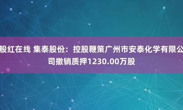 股红在线 集泰股份：控股鞭策广州市安泰化学有限公司撤销质押1230.00万股