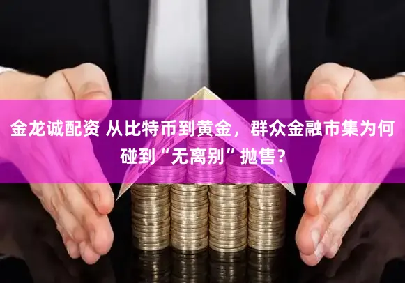 金龙诚配资 从比特币到黄金，群众金融市集为何碰到“无离别”抛售？