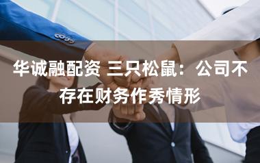 华诚融配资 三只松鼠：公司不存在财务作秀情形