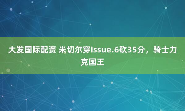 大发国际配资 米切尔穿Issue.6砍35分，骑士力克国王