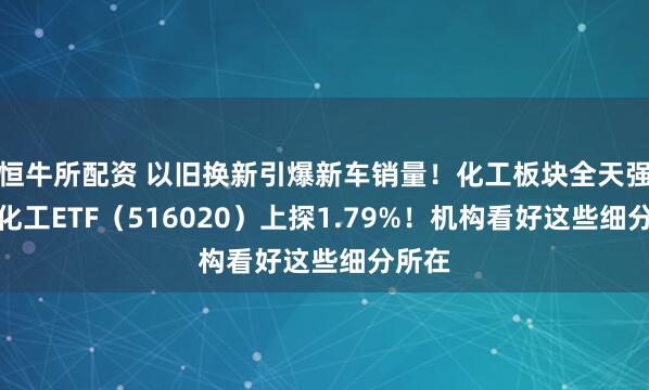 恒牛所配资 以旧换新引爆新车销量！化工板块全天强势，化工ETF（516020）上探1.79%！机构看好这些细分所在