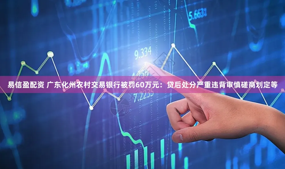 易信盈配资 广东化州农村交易银行被罚60万元：贷后处分严重违背审慎磋商划定等