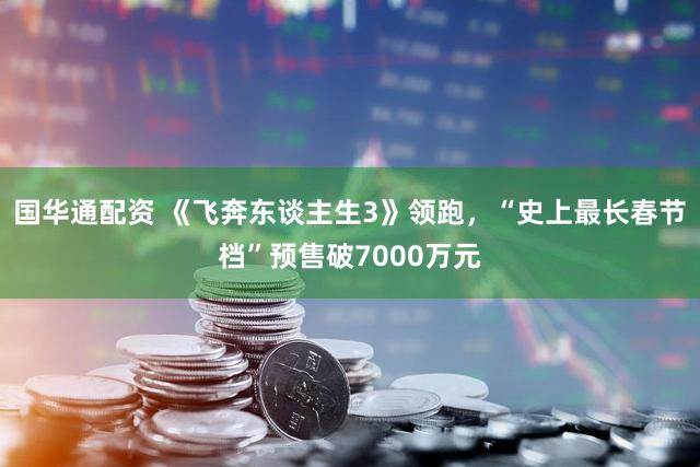 国华通配资 《飞奔东谈主生3》领跑，“史上最长春节档”预售破7000万元