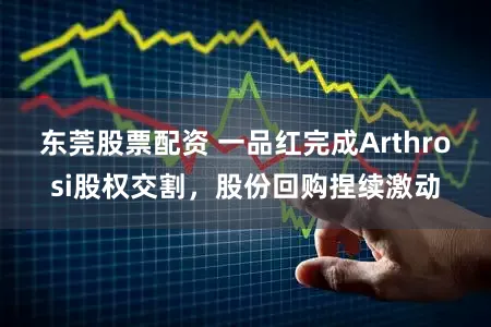 东莞股票配资 一品红完成Arthrosi股权交割，股份回购捏续激动