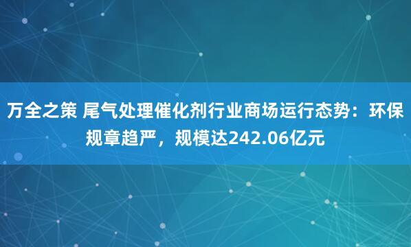 万全之策 尾气处理催化剂行业商场运行态势：环保规章趋严，规模达242.06亿元