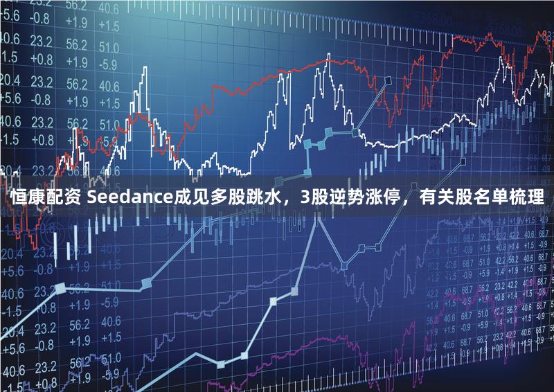 恒康配资 Seedance成见多股跳水，3股逆势涨停，有关股名单梳理