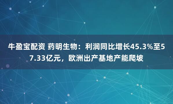 牛盈宝配资 药明生物：利润同比增长45.3%至57.33亿元，欧洲出产基地产能爬坡