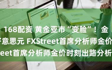 168配资 黄金亚市“变脸”！金价大涨约35好意思元 FXStreet首席分析师金价时刻出路分析