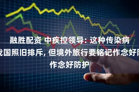 融胜配资 中疾控领导: 这种传染病在我国照旧排斥, 但境外旅行要铭记作念好防护