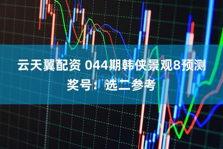 云天翼配资 044期韩侠景观8预测奖号：选二参考