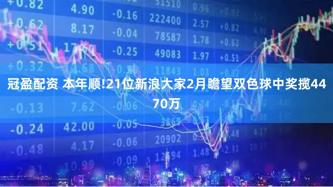 冠盈配资 本年顺!21位新浪大家2月瞻望双色球中奖揽4470万