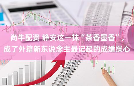 尚牛配资 静安这一抹“茶香墨香”，成了外籍新东说念主最记起的成婚操心