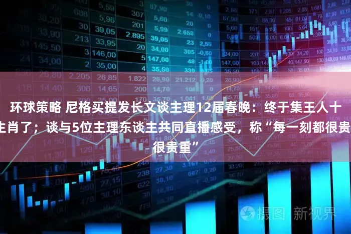 环球策略 尼格买提发长文谈主理12届春晚：终于集王人十二生肖了；谈与5位主理东谈主共同直播感受，称“每一刻都很贵重”