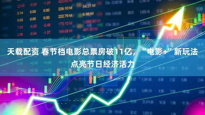 天载配资 春节档电影总票房破11亿，“电影+”新玩法点亮节日经济活力