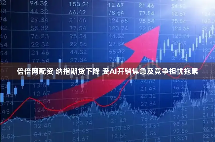 倍倍网配资 纳指期货下降 受AI开销焦急及竞争担忧拖累