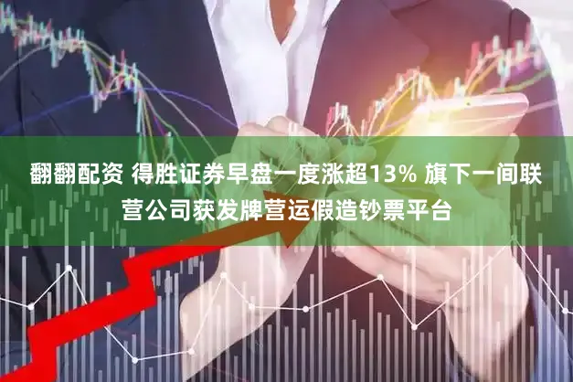翻翻配资 得胜证券早盘一度涨超13% 旗下一间联营公司获发牌营运假造钞票平台