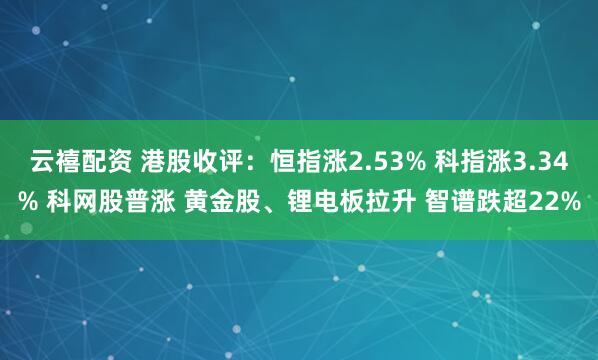 云禧配资 港股收评：恒指涨2.53% 科指涨3.34% 科网股普涨 黄金股、锂电板拉升 智谱跌超22%