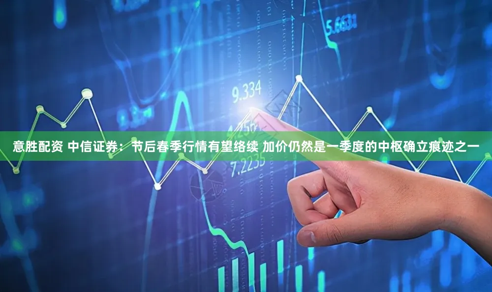 意胜配资 中信证券：节后春季行情有望络续 加价仍然是一季度的中枢确立痕迹之一
