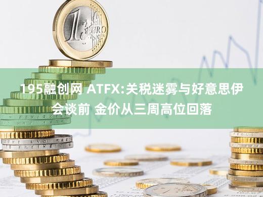195融创网 ATFX:关税迷雾与好意思伊会谈前 金价从三周高位回落