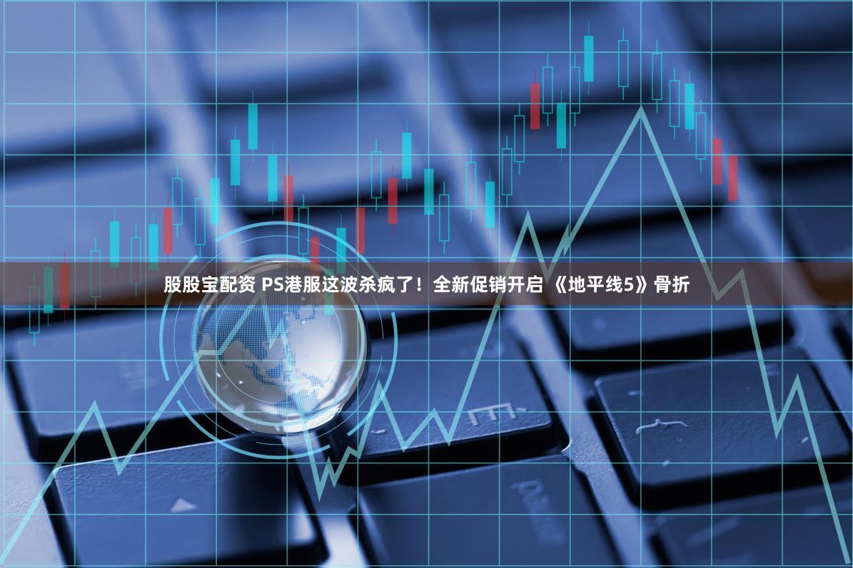 股股宝配资 PS港服这波杀疯了！全新促销开启 《地平线5》骨折