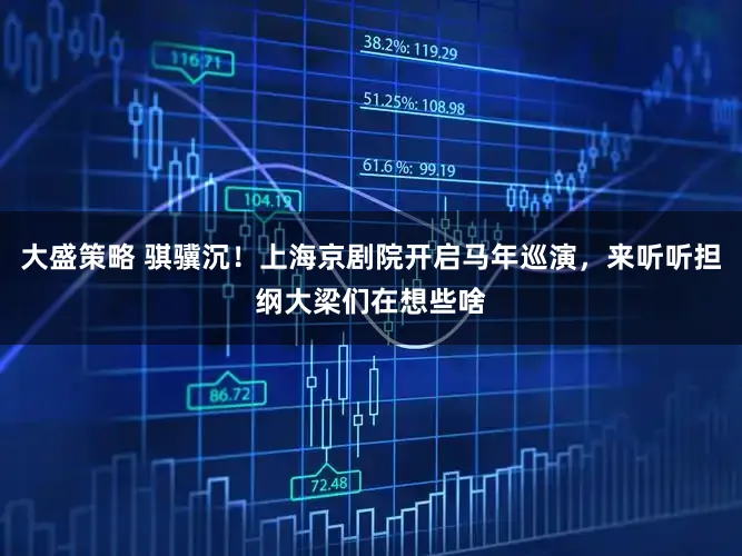 大盛策略 骐骥沉！上海京剧院开启马年巡演，来听听担纲大梁们在想些啥