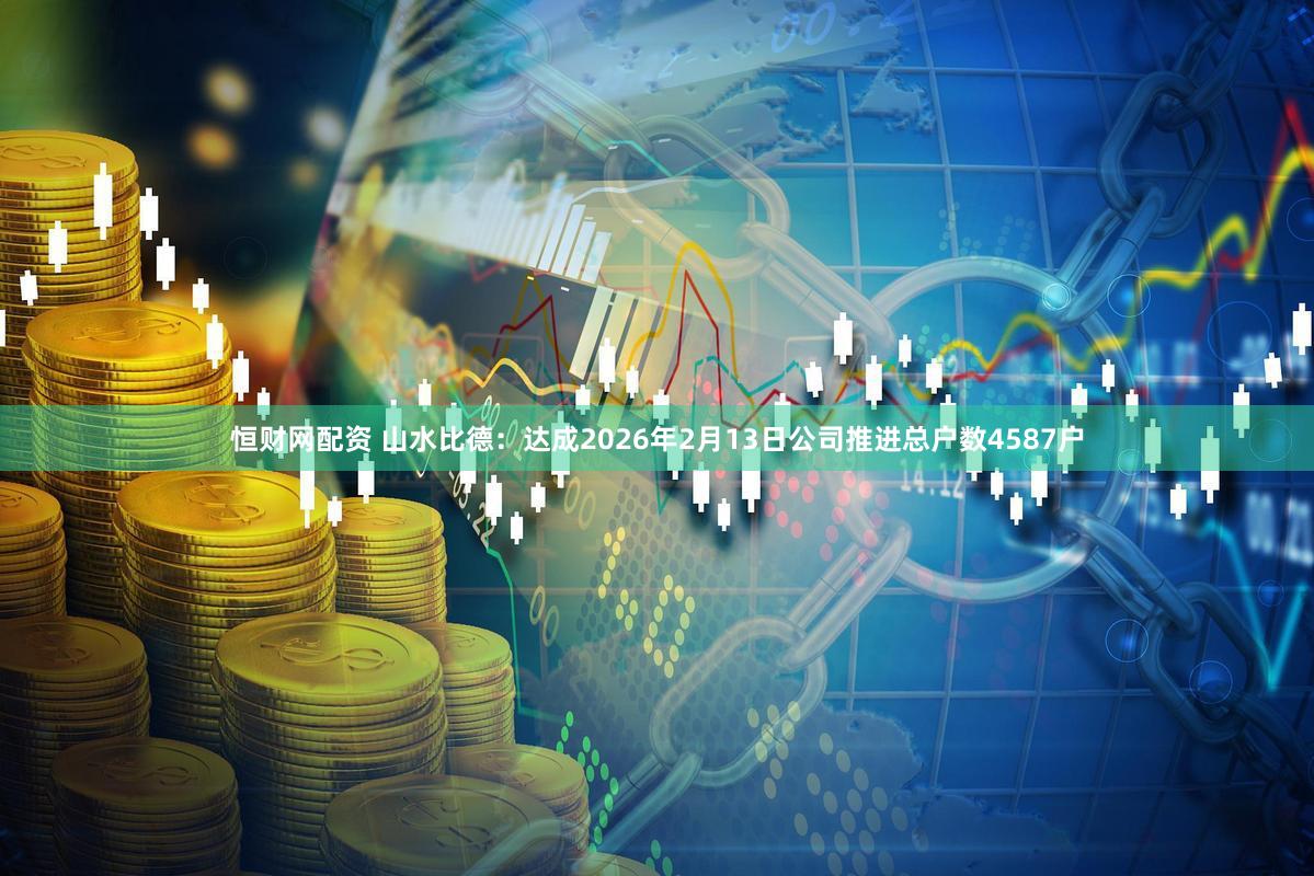 恒财网配资 山水比德：达成2026年2月13日公司推进总户数4587户