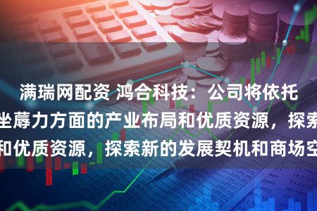 满瑞网配资 鸿合科技：公司将依托控股鞭策在新质坐蓐力方面的产业布局和优质资源，探索新的发展契机和商场空间