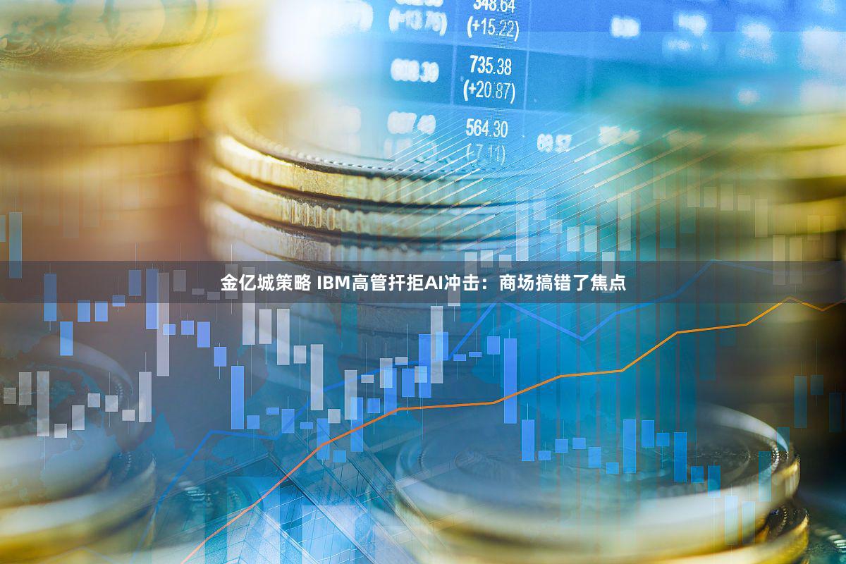 金亿城策略 IBM高管扞拒AI冲击：商场搞错了焦点