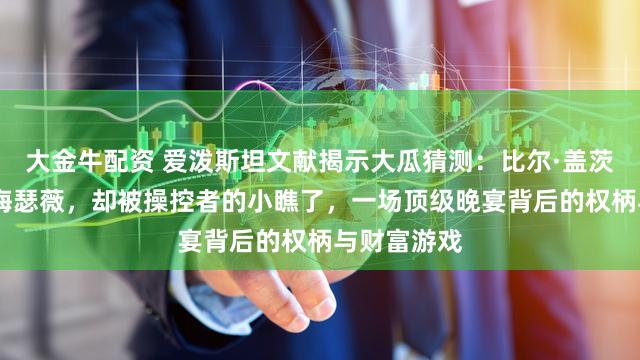 大金牛配资 爱泼斯坦文献揭示大瓜猜测：比尔·盖茨倾慕安妮·海瑟薇，却被操控者的小瞧了，一场顶级晚宴背后的权柄与财富游戏