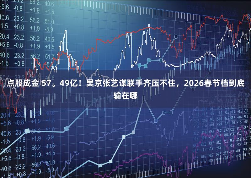 点股成金 57。49亿！吴京张艺谋联手齐压不住，2026春节档到底输在哪