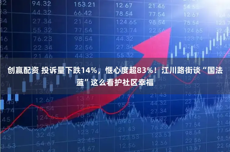 创赢配资 投诉量下跌14%，惬心度超83%！江川路街谈“国法蓝”这么看护社区幸福