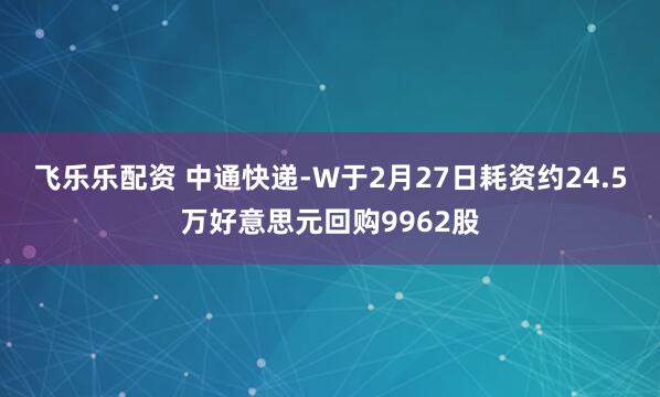 飞乐乐配资 中通快递-W于2月27日耗资约24.5万好意思元回购9962股