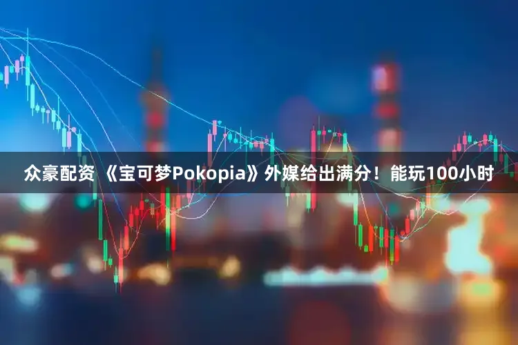 众豪配资 《宝可梦Pokopia》外媒给出满分！能玩100小时