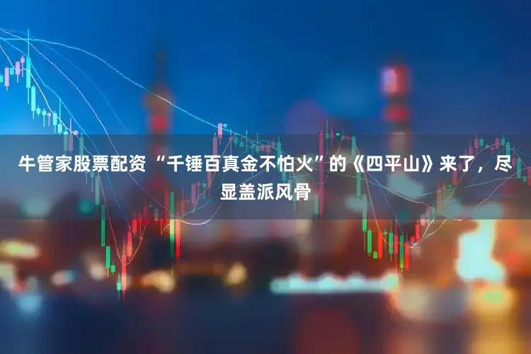 牛管家股票配资 “千锤百真金不怕火”的《四平山》来了，尽显盖派风骨