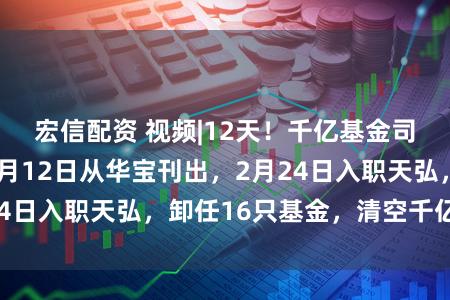 宏信配资 视频|12天！千亿基金司理完成跳槽，2月12日从华宝刊出，2月24日入职天弘，卸任16只基金，清空千亿规模