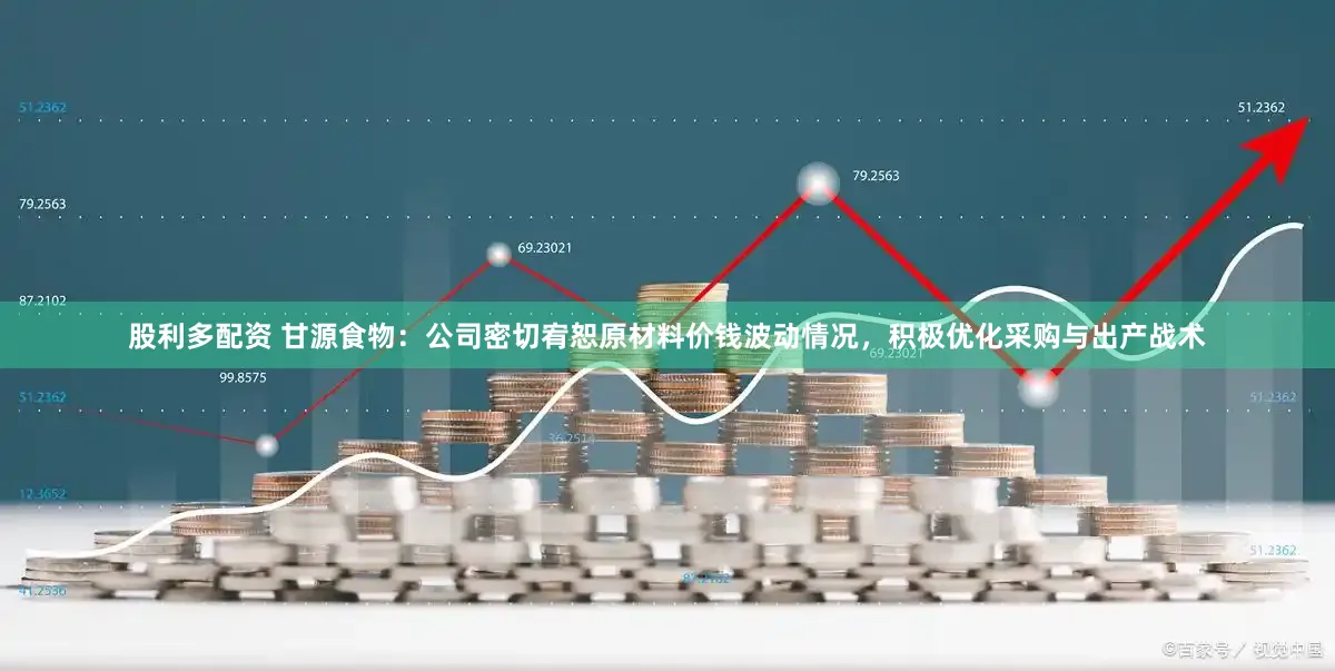 股利多配资 甘源食物：公司密切宥恕原材料价钱波动情况，积极优化采购与出产战术